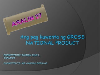 Ang pag kuwenta ng GROSS
  NATIONAL PRODUCT
 