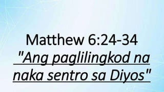 Matthew 6:24-34
"Ang paglilingkod na
naka sentro sa Diyos"
 