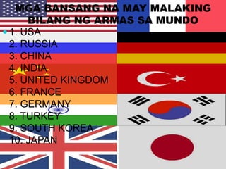 MGA BANSANG NA MAY MALAKING
BILANG NG ARMAS SA MUNDO
 1. USA
2. RUSSIA
3. CHINA
4. INDIA
5. UNITED KINGDOM
6. FRANCE
7. GERMANY
8. TURKEY
9. SOUTH KOREA
10. JAPAN
 