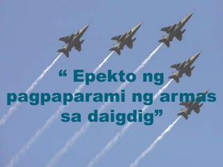 “ Epekto ng
pagpaparami ng armas
sa daigdig”
 
