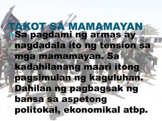 TAKOT SA MAMAMAYAN
Sa pagdami ng armas ay
nagdadala ito ng tension sa
mga mamamayan. Sa
kadahilanang maari itong
pagsimulan ng kaguluhan.
Dahilan ng pagbagsak ng
bansa sa aspetong
politokal, ekonomikal atbp.
 