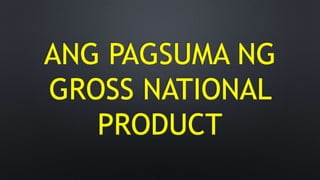 ANG PAGSUMA NG
GROSS NATIONAL
PRODUCT
 