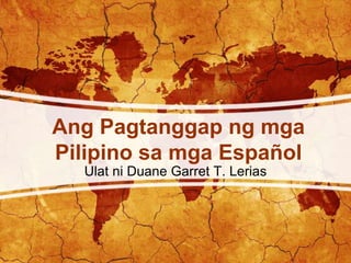 Ang Pagtanggap ng mga
Pilipino sa mga Español
Ulat ni Duane Garret T. Lerias
 