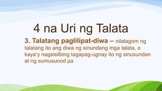4 na Uri ng Talata
3. Talatang paglilipat-diwa – nilalagom ng
talatang ito ang diwa ng sinundang mga talata, o
kaya’y nagsisilbing tagapag-ugnay ito ng sinusundan
at ng sumusunod pa
 