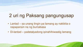 2 uri ng Paksang pangungusap
• Lantad – sa unang tingin pa lamang ay nakikita o
napapansin na ng bumabasa
• Di-lantad – padetalyadong ipinahihiwaatig lamang
 