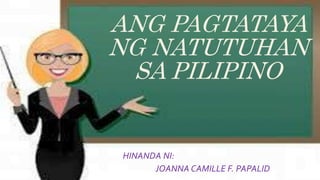 ANG PAGTATAYA
NG NATUTUHAN
SA PILIPINO
HINANDA NI:
JOANNA CAMILLE F. PAPALID
 