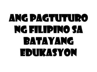 Ang Pagtuturo
ng Filipino sa
Batayang
Edukasyon

 