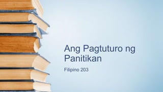 Ang Pagtuturo ng
Panitikan
Filipino 203
 
