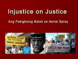 Ang Pakigbisog Batok sa Aerial SprayAng Pakigbisog Batok sa Aerial Spray
MAMAMAYAN AYAW SA AERIALMAMAMAYAN AYAW SA AERIAL
SPRAYSPRAY (MAAS)(MAAS)
Injustice on Justice Injustice on Justice 
 