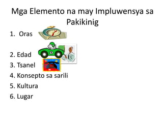 Mga Elemento na may Impluwensya sa
             Pakikinig
1. Oras

2. Edad
3. Tsanel
4. Konsepto sa sarili
5. Kultura
6. Lugar
 