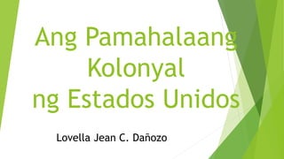 Ang Pamahalaang
Kolonyal
ng Estados Unidos
Lovella Jean C. Dañozo
 