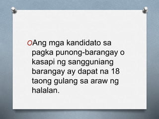 OAng mga kandidato sa
pagka punong-barangay o
kasapi ng sangguniang
barangay ay dapat na 18
taong gulang sa araw ng
halalan.
 