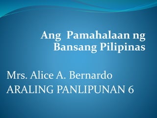 Ang Pamahalaan ng 
Bansang Pilipinas 
Mrs. Alice A. Bernardo 
ARALING PANLIPUNAN 6 
 