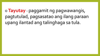 URI NGTAYUTAY
○ Tayutay - paggamit ng pagwawangis,
pagtutulad, pagsasatao ang ilang paraan
upang ilantad ang talinghaga sa tula.
 