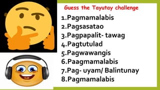 Guess the Tayutay challenge
1.Pagmamalabis
2.Pagsasatao
3.Pagpapalit- tawag
4.Pagtutulad
5.Pagwawangis
6.Paagmamalabis
7.Pag- uyam/ Balintunay
8.Pagmamalabis
 