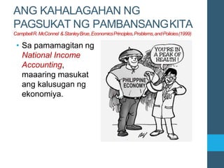 ANG KAHALAGAHAN NG
PAGSUKAT NG PAMBANSANGKITA
CampbellR.McConnel & StanleyBrue,EconomicsPrinciples,Problems,andPolicies(1999)
• Sa pamamagitan ng
National Income
Accounting,
maaaring masukat
ang kalusugan ng
ekonomiya.
 