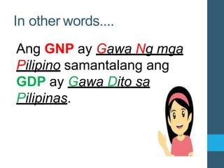 Ang GNP ay Gawa Ng mga
Pilipino samantalang ang
GDP ay Gawa Dito sa
Pilipinas.
In other words....
 
