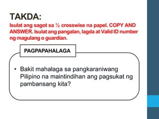 • Bakit mahalaga sa pangkaraniwang
Pilipino na maintindihan ang pagsukat ng
pambansang kita?
PAGPAPAHALAGA
TAKDA:
Isulat ang sagot sa ½ crosswise na papel. COPY AND
ANSWER. Isulatang pangalan, lagda at ValidID number
ng magulang o guardian.
 