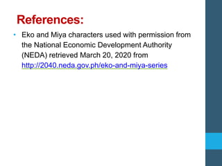 References:
• Eko and Miya characters used with permission from
the National Economic Development Authority
(NEDA) retrieved March 20, 2020 from
http://2040.neda.gov.ph/eko-and-miya-series
 