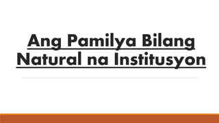 Ang Pamilya Bilang
Natural na Institusyon
 