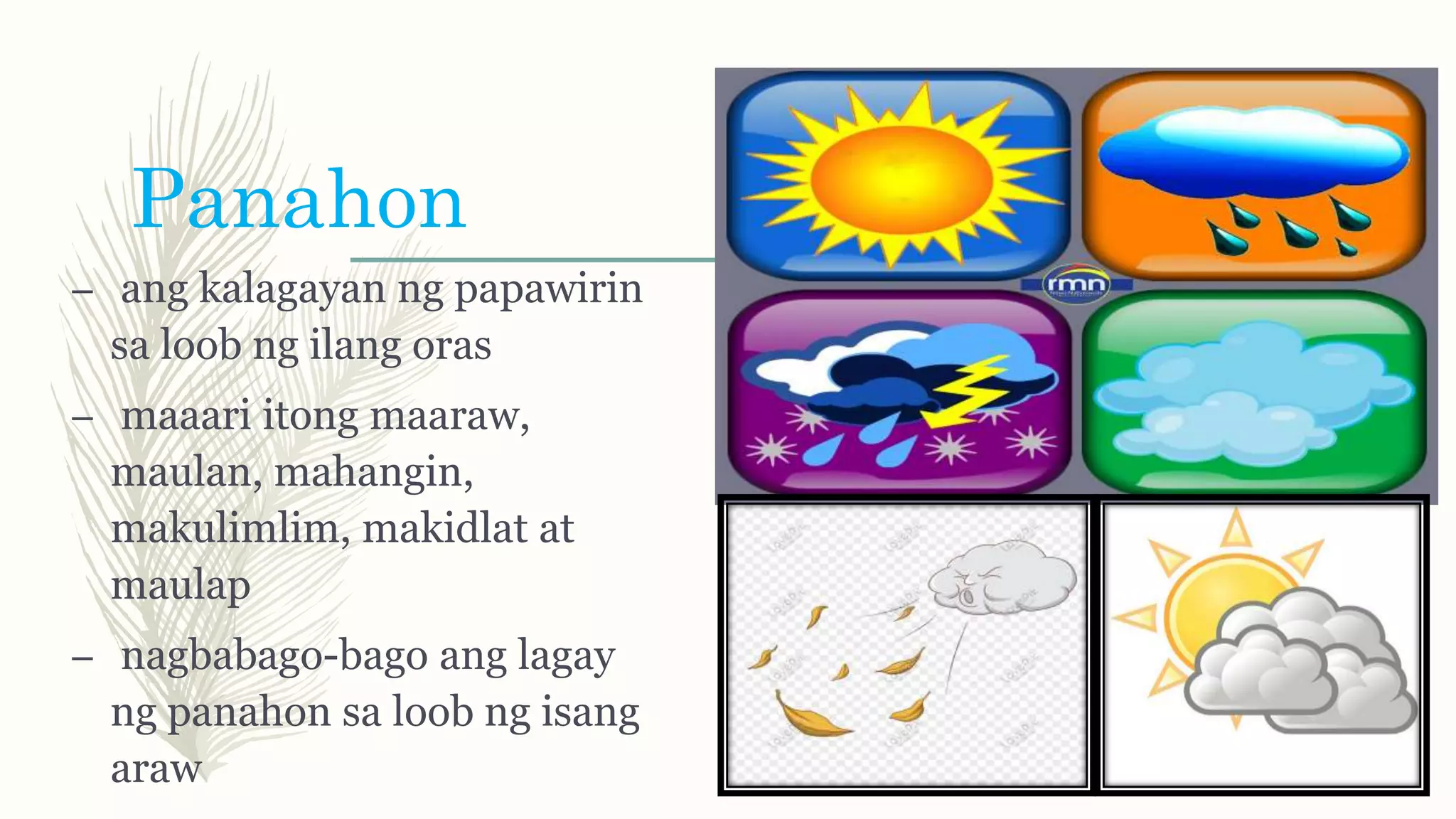 Panahon
– ang kalagayan ng papawirin
sa loob ng ilang oras
– maaari itong maaraw,
maulan, mahangin,
makulimlim, makidlat at
maulap
– nagbabago-bago ang lagay
ng panahon sa loob ng isang
araw