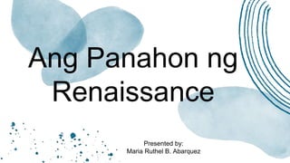 Ang Panahon ng
Renaissance
Presented by:
Maria Ruthel B. Abarquez
 