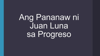 Ang Pananaw ni
Juan Luna
sa Progreso
 