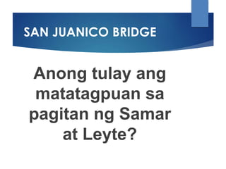 SAN JUANICO BRIDGE
Anong tulay ang
matatagpuan sa
pagitan ng Samar
at Leyte?
 