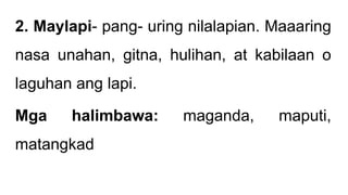 2. Maylapi- pang- uring nilalapian. Maaaring
nasa unahan, gitna, hulihan, at kabilaan o
laguhan ang lapi.
Mga halimbawa: maganda, maputi,
matangkad
 
