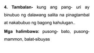 4. Tambalan- kung ang pang- uri ay
binubuo ng dalawang salita na pinagtambal
at nakabubuo ng bagong kahulugan..
Mga halimbawa: pusong- bato, pusong-
mammon, balat-sibuyas
 