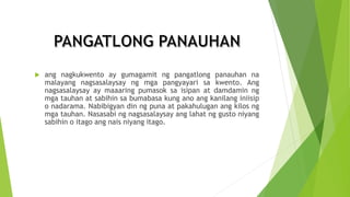  ang nagkukwento ay gumagamit ng pangatlong panauhan na
malayang nagsasalaysay ng mga pangyayari sa kwento. Ang
nagsasalaysay ay maaaring pumasok sa isipan at damdamin ng
mga tauhan at sabihin sa bumabasa kung ano ang kanilang iniisip
o nadarama. Nabibigyan din ng puna at pakahulugan ang kilos ng
mga tauhan. Nasasabi ng nagsasalaysay ang lahat ng gusto niyang
sabihin o itago ang nais niyang itago.
 