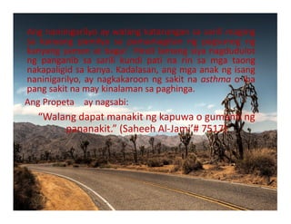 Angnaninigarilyoaywalangkatarungansasarilimaging
sa kanyang pamilya sa pamamagitan ng pagsunog ng
kanyangyamanatbaga!Hindilamangsiyanagdudulot
ng panganib sa sarili kundi pati na rin sa mga taong
nakapaligidsakanya.Kadalasan,angmgaanakngisang
naninigarilyo,aynagkakaroonngsakitnaasthmaoiba
pangsakitnamaykinalamansapaghinga.


AngPropeta aynagsabi:
“Walangdapatmanakitngkapuwaogumanting
pananakit.”(SaheehAl‐Jami’#7517)

 