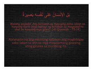 ٌ‫ة‬َ‫ر‬‫ي‬ِ‫ص‬َ‫ب‬ ِ‫ه‬ِ‫س‬ْ‫ف‬َ‫ن‬ ‫ى‬َ‫ل‬َ‫ع‬ ُ‫ان‬َ‫س‬ْ‫ن‬ِ ْ‫األ‬ ِ‫ل‬َ‫ب‬
Alalahaninnaangmismongkatawanangmagbibigay
saksilabansaatinsamgamasasamanggawaing
atingginawasamundongito.
Walang pagsala! Ang katawan ay magiging saksi laban sa
kanyang sarili (mga bahagi ng katawan ay magsasalita
ukol sa kanyang mga gawa). [Al Qiyamah - 75:14]
 