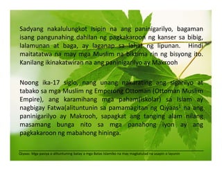  Sadyang nakalulungkot isipin na ang paninigarilyo, bagaman
isangpangunahingdahilanngpagkakaroonngkansersabibig,
lalamunan at baga, ay laganap sa lahat ng lipunan.  Hindi
maitatatwanamaymgaMuslimnabiktimarinngbisyongito.
KanilangikinakatwirannaangpaninigarilyoayMakrooh

 Noong ika‐17 siglo, nang unang nakarating ang sigarilyo at
tabakosamgaMuslimngEmperongOttoman(OttomanMuslim
Empire), ang karamihang mga paham(iskolar) sa Islam ay
nagbigayFatwa(alituntuninsapamamagitanngQiyaas1naang
paninigarilyo ay Makrooh, sapagkat ang tanging alam nilang
masamang bunga nito sa mga panahong iyon ay ang
pagkakaroonngmabahonghininga.
 
_____________________________________________________________________________________
Qiyaas:MgapasiyaoalituntuningbatayamgaBatasIslamikonamaymagkatuladnausapinolayunin.
 