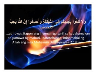 

ُّ‫ِب‬‫ح‬ُ‫ي‬ َ َّ‫ﷲ‬ َّ‫ن‬ِ‫إ‬ ‫وا‬ُ‫ن‬ِ‫س‬ْ‫ح‬َ‫أ‬ َ‫و‬ ِ‫ة‬َ‫ك‬ُ‫ل‬ْ‫ھ‬َّ‫ت‬‫ال‬ ‫ى‬َ‫ل‬ِ‫إ‬ ْ‫م‬ُ‫ك‬‫ِي‬‫د‬ْ‫ي‬َ‫أ‬ِ‫ب‬ ‫وا‬ُ‫ق‬ْ‫ل‬ُ‫ت‬ ‫ال‬ َ‫و‬
َ‫ين‬ِ‫ن‬ِ‫س‬ْ‫ح‬ُ‫م‬ْ‫ل‬‫ا‬
….athuwagitaponanginyongmgasarilisakapahamakan
atgumawangmabuti.Katotohanan,minamahalng
AllahangmgaMuhsinun(AlBaqarah–2:195)

 