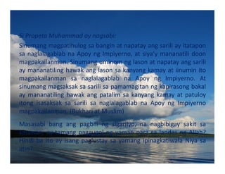 SiPropetaMuhammadaynagsabi:
Sinumangmagpatihulogsabanginatnapatayangsariliayitatapon
sanaglalagablabnaApoyngImpiyerno,atsiya’ymananatilidoon
magpakailanman.Sinumanguminomnglasonatnapatayangsarili
aymananatilinghawakanglasonsakanyangkamayatiinuminito
magpakailanman sa naglalagablab na Apoy ng Impiyerno. At
sinumangmagsaksaksasarilisapamamagitanngkapirasongbakal
aymananatilinghawakangpatalimsakanyangkamayatpatuloy
itong isasaksak sa sarili sa naglalagablab na Apoy ng Impiyerno
magpakailanman.(BukhariatMuslim)
Masasabi bang ang pagbili ng sigarilyo, na nagbibigay sakit sa
katawan,aytamangpaggugolngyamanparasalandasngAllah?
Hindi ba ito ay isang paglustay sa yamang ipinagkatiwala Niya sa
atin?
 