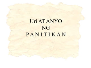 Uri AT ANYO
NG
P A N I T I K A N
 