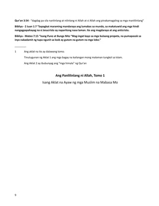 Qur'an 3:54 - "dagdag pa sila nanlinlang at nilinlang ni Allah at si Allah ang pinakamagaling sa mga manlilinlang"
Bibliya - 2 Juan 1:7 “Sapagkat maraming mandaraya ang lumabas sa mundo, sa makatuwid ang mga hindi
nangagpapahayag na si Jesucristo ay naparitong nasa laman. Ito ang magdaraya at ang anticristo.
Bibliya - Mateo 7:15 “Isang Puno at Bunga Nito “Mag-ingat kayo sa mga bulaang propeta, na pumapasok sa
inyo nakadamit ng tupa ngunit sa loob ay gutom na gutom na mga lobo.”
________
1 Ang aklat na ito ay dalawang tomo.
Tinutugunan ng Aklat 1 ang mga bagay na kailangan mong malaman tungkol sa Islam.
Ang Aklat 2 ay ibubunyag ang “mga himala” ng Qur'an
Ang Panlilinlang ni Allah, Tomo 1
Isang Aklat na Ayaw ng mga Muslim na Mabasa Mo
9
 