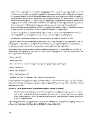 ang kinalaman ng ipinagbabawal na pagkain sa pagiging perpekto? Ang Qur’an ay isang walang laman na aklat
na maraming nawawalang mga aral. Kung gagawa tayo ng pagsusuri sa buong Qur’an, 90% ng mga ginagawa
ng mga Muslim ay wala kahit dito! Bilang halimbawa, sa buong Qur’an ay nakalimutan ni Allah na ipaalam sa
mga Muslim kung ano ang parusa sa pagkidnap at panggagahasa? Higit pa rito, ang parusa para sa mga bakla
at lesbian sa Qur’an ay ganap na naiiba sa kung ano ang ginagawa ng mga Muslim sa panahon ni Muhammad
hanggang sa araw na ito, kasama si Muhammad mismo. Kung titingnan natin ang Qur’an 4:15-16, ang parusa
sa homoseksuwal ay hindi kamatayan. Bagkus, ang ginagawa ng mga Muslim ngayon ay ang turo ni
Muhammad na kamatayan, hindi sinabi ni Allah na nagpapakulong sa kanila sa kaso ng mga babae hanggang
sa sila ay mamatay, at iniinsulto sila sa kaso ng mga lalaki hanggang sa sila ay magsisi.
Ang Qur'an ay nagtuturo pa nga ng maraming bagay na hindi na kayang gawin ng mga Muslim, tulad ng sa
bersikulo 11:114 kung saan ang Qur'an ay nag-uutos sa kanila na magdasal ng tatlong beses:
“At ipakita ang mga karaniwang pagdarasal sa dalawang dulo ng araw at sa pagdating ng gabi.”
Ang Qur’an ay hindi kailanman nagbibigay ng depinisyon para sa kung ano ang ibig sabihin ng salitang Zakat, na
bahagi ng pera na dapat bayaran ng mga Muslim alinman sa kung ano ang kanilang kinikita mula sa trabaho o
kung ano ang kanilang nakuha mula sa pagnanakaw mula sa mga Kristiyano at mga Hudyo.
Hindi nakalimutan ni Muhammad kung magkano ang kanyang bahagi mula sa pagnanakaw. Siya at si Allah ay
nakakuha ng ikalimang bahagi at ang natitira ay napunta sa mga nakipaglaban sa kanya (mga magnanakaw). Ang
Qur'an ay hindi kailanman nagsabi:
1. Paano mag hajj?
2. Paano magdasal?
3. Saan natin makikita sa Qur’an kung paano ginagawa ang paghuhugas (paghuhugas)?
4. Paano mag-ayuno?
5. Kailan dapat mag-ayuno?
6. Kailan titigil sa pag-aayuno?
7. Magkano ang Zakat na babayaran? (pera sa estado ni Muhammad)
Sa kabilang banda, aling mga talata ang pinawalang-bisa? Paano natin malalaman kung alin ang dapat isabuhay
at alin ang hindi dapat isabuhay kung ang Qur’an ay puno ng pareho? Isa ito sa mga dahilan ng kalituhan at hindi
pagkakaunawaan nito.
Ang Qur’an 8:41 ay nagsasabi kung paano hahatiin ang mga samsam sa digmaan:
“At alamin na anuman ang inyong kukunin bilang mga samsam sa digmaan (ang mga gamit na ninakaw
mula sa kafir – ang mga hindi mananampalataya), ang ikalima nito ay para kay Allah, at para sa sugo at
iniwan para sa mga dukha at ulila (sa mga namatay sa pagpatay at pakikipaglaban para kay Muhammad)
at sa mga nangangailangan”.
Kalaunan ay nakita natin ang mga Muslim na inaakusahan si Muhammad ng pagnanakaw ng ilang ninakaw na
pulang damit na panloob tulad ng sa Qur’an 3:161 (Salin ni Usama Dakdok):
106
 