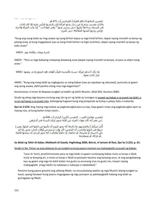 "Kung ang isang lalaki ay mag-asawa ng isang birhen kaysa sa mga hindi birhen, dapat siyang manatili sa kanya ng
pitong araw, at kung magpakasal siya sa isang hindi birhen na higit sa birhen, dapat siyang manatili sa kanya ng
tatlo araw!”
44824 - "Para sa mga babaeng malayang dalawang araw (dapat siyang manatili sa kanya), at para sa alipin isang
araw."
44842- "Kung ang isang lalaki ay nagkagusto sa isang babae (siya ay napukaw ng seksuwal), pumunta at gawin
ang iyong asawa, dahil pareho silang may mga kagamitan!"
Komentaryo ni Imam Al-Nawawi tungkol sa hadith ng Sahih Muslim, Aklat 003, Numero 0684:
Sinabi ng ating mga kasama na kung ang ulo ng ari ng lalaki ay tumagos sa puwet ng babae o sa puwit ng lalaki, o
sa ari ng hayop o sa puwit nito, kailangang hugasan kung ang pinapasok ay buhay o patay, bata o matanda.
Qur'an 2:223: Ang inyong mga babae ay pagbubungkal para sa inyo, kaya gawin ninyo ang pagbubungkal ayon sa
inyong nais, at kung kailan ninyo naisin...
Sa Aklat ng Tafsir Al Kaber, Mafateeh Al Gaeeb, Paglimbag 2004, Beirut, ni Iamam Al Razi, Qur’an 2:223, p. 61:
Sinabi ni Ibn ‘Omar na ang talatang ito ay tungkol sa kung paano mainam na makipagtalik sa puwit ng babae:
“(ana sh 'tom), pinahihintulutan para sa mga lalaki na gawin sa kanyang babae mula sa harap o likod,
mula sa kanyang ari, o mula sa harap o likod na posisyon kasama ang kanyang anus, at ang pangalawang
isyu ay gawin ang mga ito kahit kailan mo gusto sa anumang oras na gusto mo, maaari siyang
makipagtalik (mag-nikah) na nakatayo o nakaupo o nakatalikod.”
⮚ Pansinin kung paano ginamit ang salitang Nikah, na sinusubukang ipakita ng mga Muslim bilang tungkol sa
kasal, upang ilarawan kung paano magsagawa ng mga posisyon sa pakikipagtalik habang ang lalaki ay
gumagawa ng Nikah.
151
 