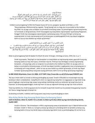 6.Aklat na pinamagatang Tu'hfet Al-A'hawazi Suana Al-Turmzi, pangalan ng aklat na Al-Rida', p. 272:
“Ang propetang si Muhammad ay nagsabi, “Kung [iyong] nais na mag-utos na yumukod sa iba maliban
kay Allah, ito ay pag-uutos sa babae na yumukod sa kanyang asawa. Sa pamamagitan ng kaninong kamay
na humawak sa aking kaluluwa, hindi maisasagawa ng isang babae ang karapatan ng kanyang Panginoon,
hangga't hindi niya naisasagawa ang karapatan ng kanyang asawa. At kung hihilingin sa kanya ng
asawang lalaki na isuko ang kanyang sarili [sa kanya para sa pakikipagtalik] hindi niya dapat tanggihan
kahit na siya ay nasa ibabaw ng umbok ng kamelyo.”
Aklat na pinamagatang Faed Al-Qadeer Fe Sharih Al-Jame' Al-Sa'ger, inilimbag sa Cairo, 1974, Vol. 2, p. 7:
Sinabi ng propeta, “Ang higit na may karapatan sa isang babae ay ang kanyang asawa, gayundin kung ang
kanyang asawa ay may ulser (pus), at dinilaan niya ito. Hindi pa niya ibinibigay sa kanya ang kanyang
karapatan , at kung mag-uutos sa isang tao na yumukod sa iba maliban kay Allah, ito ay pag-uutos sa
babae na yumukod sa kanyang asawa, at hindi siya dapat manloko o pagbawalan siya sa kanyang pera o
sa kanyang sarili nang sekswal. , kahit na siya ay nasa tuktok ng umbok ng kamelyo, at hindi siya dapat
lumabas ng kanyang bahay nang wala nyang pahintulot, kahit na ito ay libing ng kanyang magulang.”
Sa BBC NEWS Miyerkules, Enero 14, 2004, 14:57 GMT, http://news.bbc.co.uk/2/hi/europe/3396597.stm:
'Na-rap si Imam dahil sa sinulat na librong pambugbog ng asawa. Sinabi ni Mustafa na sinasalungat niya ang
karahasan laban sa kababaihan. Isang Muslim cleric na nagsulat ng isang libro na nagpapayo sa mga lalaki kung
paano bugbugin ang kanilang mga asawa nang walang makikitang marka ay nahatulan ng isang hukuman sa
Espanyol. Sa kanyang pagtatanggol, sinabi ng imam na siya ay nagsasalin lamang ng mga sipi mula sa Koran.
Tulad ng nakikita mo, hindi kung paano ko ito isinasalin kung hindi marahil ay sinusubukan kong gawing masama
ito! Ganun talaga kapangit at kalupit ito.
Sa darating na hadith, makikita natin kung paano ang tunay na pambubugbog sa Islam.
Mas Kulay Berde Ang Kanyang Balat Kaysa Sa Kanyang Damit
Sahih Al-Bukhari, Aklat 72, Hadith 715 sa Arabic na Aklat ng Al-Libas (Aklat ng mga damit/berdeng damit),
Hadith 5487:
Iniulat ni Ekrema: “Na hiniwalayan ni Rifa'a ang kanyang asawa at pinakasalan siya ni 'Abd Al-Rahman bin
Al Zobair. Sinabi ni 'Aisha na lumapit sa kanya ng nakasuot na berdeng damit at ipinakita sa kanya ang
kanyang balat at ito ay mas berde kaysa sa kanyang mga damit mula sa pambubugbog. At normal na sa
153
 