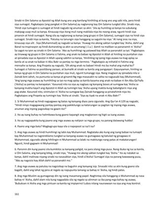 Sinabi ni Om Salama sa Apostol ng Allah kung ano ang kanilang hinihiling at kung ano ang sabi nila, pero hindi
siya sumagot. Pagkatapos (ang pangkat ni Om Salama) ay nagtanong kay Om Salama tungkol dito. Sinabi niya,
'Hindi siya tumugon o sumagot at hindi nagsabi ng anuman sa akin.' Sila ay humiling sa kanya na subukang
makipag-usap muli sa kanya. Kinausap niya itong muli nang makilala niya ito noong araw, ngunit hindi siya
pinansin at hindi sumagot. Nang sila ay nagtanong sa kanya (ang grupo ni Om Salama), sumagot siya na hindi siya
sumagot. Sinabi niya sa kanila, 'Patuloy na tanungin siya hanggang sa sagutin ka niya.' At nang oras na niya,
kinausap siya ulit . Siya (Muhammad) ay nagsabi sa kanya: 'Huwag mo akong saktan tungkol kay 'Aisha, dahil ang
Banal na Inspirasyon ay hindi dumarating sa akin sa anumang ( ‫بوث‬ ) damit na maliban sa pananamit ni 'Aisha!'
Sa sagot na iyon ay sinabi ni Om Salama: 'Ako ay humihingi ng patawad kay Allah sa pananakit sa iyo.' Pagkatapos
ay tinawag ng grupo ni Om Salama si Fatima, ang anak na babae ng Apostol ni Allah at hiniling na puntahan siya
at ipinadala siya sa Apostol ni Allah upang sabihin sa kanya, 'Hinihiling ng iyong mga asawa na mag-aplay sa
kanila at sa anak na babae ni Abu Bakr sa pantay na mga termino. ' Pagkatapos ay inihatid ni Fatima ang
mensahe sa kanya. Ang Propeta ay nagsabi, 'Oh aking anak na babae! Hindi mo ba mahal ang mahal ko?'
Sumagot si Fatima sa positibong paraan, at bumalik at sinabi sa kanila ang pangyayari. Gayunpaman, hiniling sa
kanya ng grupo ni Om Salama na puntahan siya muli, ngunit tumanggi siya. Nang maglaon ay ipinadala nila si
Zainab bint Jahsh, na pumunta sa kanya at ginamit Ng mga masasakit na salita na nagsasabi kay (Muhammad),
'Ang iyong mga asawa ay humihiling sa iyo na mag-aplay sa kanila kasama ang anak na babae ni Ibn Abu Qo'hafa
('Aisha) sa pantay na karapatan.' Kasunod nito na siya ay nagtaas ng kanyang boses at sumigaw kay 'Aisha sa
kanyang mukha kaya't ang Apostol ni Allah ay tumingin kay 'Aisha upang makita kung babaligtarin niya ang
pag-atake. Kasunod nito, sinimulan ni 'Aisha na sumigaw kay Zainab hanggang sa pinatahimik niya ito.
Pagkatapos ang Propeta ay tumingin kay 'Aisha at sinabi. 'Siya ay tiyak na anak ni Abu Bakr!'"
1. Si Muhammad ay hindi nagsagawa ng batas ng kanyang diyos para sigurado. Ang Qur’an 4:129 ay nagsabi,
“Hindi ninyo magagawang pantay-pantay ang pakikitungo sa katarungan sa pagitan ng inyong mga asawa,
anuman ang inyong pagsisikap na gawin ito!”
2. Ito ay isang buhay na halimbawa kung gaano kapangit ang magkaroon ng higit sa isang asawa.
3. Ito ay nagpapakita kung paano ang mga asawa ay natipon sa mga grupo, na parang dalawang hukbo!
4. Paano ang mga bata? Magkagrupo kaya sila o napopoot sa isa't isa?
5. Ang mga asawa ay hindi humihingi ng labis kay Muhammad. Nagtataka ako kung ang isang babae na lumapit
kay Muhammad na nagrereklamo tungkol sa kanyang asawa na gumagawa ng katulad ng ginagawa ni
Muhammad, sigurado akong hihilingin ni Muhammad sa lalaki na makitungo nang patas at makatarungan!
Ngunit, hindi gagawin ni Muhammad!
6. Pansinin din kung paano sila kumikilos sa kanyang paligid, na para silang mga pusa. Nang ibuka ng isa sa kanila,
si Om Salama, ang kanyang bibig, sinabi niya, "Huwag mo akong saktan tungkol kay 'Aisha." Ito ay natakot sa
kanya, dahil malinaw niyang sinabi na nasasaktan siya, hindi si'Aisha! Sumagot siya na parang kawawang pusa,
"Ako ay nagsisisi kay Allah dahil sa pananakit mo."
7. Ang mga asawa ay patuloy na nagsisikap na baguhin ang kanyang isip. Sinasabi nito sa atin kung gaano sila
kagalit, dahil ang lahat ng pera at regalo ay napupunta lamang sa bahay ni 'Aisha, ng hindi patas.
8. Ang mga Muslim ay gumaganap din ng isang masamang papel. Naghintay sila hanggang si Muhammad ay nasa
bahay ni 'Aisha, dahil alam nila kung nagpadala sila ng regalo sa alinman sa iba pang mga bahay ng asawa,
'Bubuksan ni Aisha ang mga pintuan sa kanila ng impiyerno! Lubos nilang naunawaan na siya ang may kontrol.
161
 