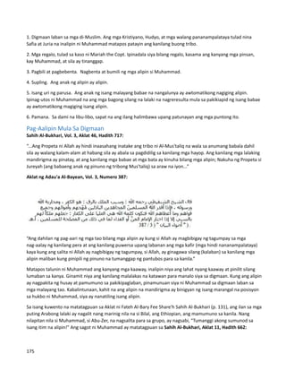 1. Digmaan laban sa mga di-Muslim. Ang mga Kristiyano, Hudyo, at mga walang pananampalataya tulad nina
Safia at Juria na inalipin ni Muhammad matapos patayin ang kanilang buong tribo.
2. Mga regalo, tulad sa kaso ni Mariah the Copt. Ipinadala siya bilang regalo, kasama ang kanyang mga pinsan,
kay Muhammad, at sila ay tinanggap.
3. Pagbili at pagbebenta. Nagbenta at bumili ng mga alipin si Muhammad.
4. Supling. Ang anak ng alipin ay alipin.
5. Isang uri ng parusa. Ang anak ng isang malayang babae na nangalunya ay awtomatikong nagiging alipin.
Ipinag-utos ni Muhammad na ang mga bagong silang na lalaki na nagreresulta mula sa pakikiapid ng isang babae
ay awtomatikong magiging isang alipin.
6. Pamana. Sa dami na libu-libo, sapat na ang ilang halimbawa upang patunayan ang mga puntong ito.
Pag-Aalipin Mula Sa Digmaan
Sahih Al-Bukhari, Vol. 3, Aklat 46, Hadith 717:
“...Ang Propeta ni Allah ay hindi inaasahang inatake ang tribo ni Al-Mus'taliq na wala sa anumang babala dahil
sila ay walang kalam-alam at habang sila ay abala sa pagdidilig sa kanilang mga hayop. Ang kanilang mga lalaking
mandirigma ay pinatay, at ang kanilang mga babae at mga bata ay kinuha bilang mga alipin; Nakuha ng Propeta si
Jureyah (ang babaeng anak ng pinuno ng tribong Mus'taliq) sa araw na iyon...”
Aklat ng Adau'a Al-Bayean, Vol. 3, Numero 387:
“Ang dahilan ng pag-aari ng mga tao bilang mga alipin ay kung si Allah ay magbibigay ng tagumpay sa mga
nag-aalay ng kanilang pera at ang kanilang puwersa upang labanan ang mga kafir (mga hindi nananampalataya)
kaya kung ang salita ni Allah ay nagbibigay ng tagumpay, si Allah, ay ginagawa silang (kalaban) sa kanilang mga
alipin maliban kung pinipili ng pinuno na tumanggap ng pantubos para sa kanila.”
Matapos talunin ni Muhammad ang kanyang mga kaaway, inalipin niya ang lahat nyang kaaway at pinilit silang
lumaban sa kanya. Ginamit niya ang kanilang malalakas na katawan para manalo siya sa digmaan. Kung ang alipin
ay nagpakita ng husay at pamumuno sa pakikipaglaban, pinamunuan siya ni Muhammad sa digmaan laban sa
mga malayang tao. Kabalintunaan, kahit na ang alipin na mandirigma ay binigyan ng isang marangal na posisyon
sa hukbo ni Muhammad, siya ay nanatiling isang alipin.
Sa isang kuwento na matatagpuan sa Aklat ni Fateh Al-Bary Fee Share'h Sahih Al-Bukhari (p. 131), ang ilan sa mga
puting Arabong lalaki ay nagalit nang marinig nila na si Bilal, ang Ethiopian, ang mamumuno sa kanila. Nang
nilapitan nila si Muhammad, si Abu-Zer, na nagsalita para sa grupo, ay nagsabi, "Tumanggi akong sumunod sa
isang itim na alipin!" Ang sagot ni Muhammad ay matatagpuan sa Sahih Al-Bukhari, Aklat 11, Hadith 662:
175
 
