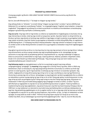 PAGSAGOT kay HARUN YAHAYA
Unang pag-aangkin ng Muslim: ANG LANGIT NA MAY 'WOVEN' ORBITS (Sumusunod ay ang Muslim Na
Argumento)
Qur'an, Sura adh-Dhariyat (51), 7: "Sa langit na nilagyan ng mga landas;"
Ang salitang Arabe na "alhubuki," na isinalin bilang "nilagyan ng mga landas" sa talata 7 ng Sura AdhDhariyat
(Kabanata 51), ay nagmula sa pandiwang "hubeke," na nangangahulugang "maghabi nang malapitan, mangunot,
magbuklod." Ang paggamit ng salitang ito sa talata ay partikular na matalino at kumakatawan sa kasalukuyang
kalagayan ng kaalamang siyentipiko sa dalawang aspeto.
Ang una ay ito : Ang mga orbit at mga landas sa uniberso ay napakasiksik at magkakaugnay na bumubuo sila ng
mga intersecting na landas, tulad ng mga sinulid sa isang piraso ng tela. Ang Solar System na ating tinitirhan ay
binubuo ng Araw, mga planeta at kanilang mga satellite at mga bagay sa langit na patuloy na gumagalaw tulad ng
mga meteor at kometa. Ang Solar System ay gumagalaw sa kalawakan na kilala bilang Milky Way, na naglalaman
ng 400 bilyong bituin. 1 Tinatayang may bilyun-bilyong kalawakan. Ang mga celestial na katawan at mga sistema
na umiikot sa bilis na libo-libong kilometro sa bawat oras ay gumagalaw sa kalawakan nang hindi nagbabanggaan
sa isa't isa.
Ang agham ng astronomiya ay binuo na may layuning ma-map ang mga posisyon at kurso ng mga bituin, habang
ang astromechanics ay binuo upang matukoy ang mga kumplikadong galaw na ito. Ipinapalagay ng mga
astronomo na ang mga orbit ay perpektong spherical. Ang katotohanan ay ang mga makalangit na bagay ay
kilala na sumusunod sa matematikal na mga hugis, tulad ng spherical, elliptical, parabolic o hyperbolic orbits.
Sinabi ni Dr. Carlo Rovelli ng Unibersidad ng Pittsburgh, "Ang aming lugar kung saan kami nakatira ay ang
napakakomplikadong spin network na ito."
Ang ikalawang aspeto ay ang paglalarawan sa Qur'an na ang langit ay gamit ang isang salitang
nangangahulugang "pinagtagpi" ay maaaring isang sanggunian sa String Theory ng pisika. (Alam ni Allah ang
katotohanan.) Ayon sa teoryang ito, ang mga pangunahing elemento na bumubuo sa uniberso ay hindi mga
particle na tulad ng punto, ngunit mga kuwerdas na kahawig ng mga miniature na kuwerdas ng biyolin. Ang
maliliit, magkapareho at isang dimensyong mga string na ito na nag-o-oscillating sa anyo ng mga filament ay
itinuturing na parang mga silo sa hitsura. Ipinapalagay na ang pinagmulan ng lahat ng pagkakaiba-iba sa uniberso
ay nakasalalay sa paraan ng pag-nginig ng mga string na ito sa iba't ibang pag nginig, sa parehong paraan na ang
mga string ng violin ay gumagawa ng iba't ibang mga tunog na may iba't ibang mga pag nginig. Ang paraan na
inilalarawan ni Allah ang sansinukob bilang pagiging mga pinagtagpi na landas at orbita sa talata 7 ng Sura
adh-Dhariyat ay nagpapakita na ang Qur'an ay nasa pambihirang kasunduan sa agham. Tulad ng makikita sa
napakaraming iba pang mga pagkakataon, ang paraan kung saan ang lahat ng impormasyong inihayag sa Qur'an
1400 taon na ang nakakaraan ay nakumpirma ng modernong siyentipikong datos ay lubhang nakakapukaw ng
pag-iisip. Ang perpektong pagkakatugma na ito sa pagitan ng Qur'an at sa mga pag-unlad ng siyensya ay malinaw
na nagpapakita na ang Qur'an ay salita ng ating Panginoon, ang lumikha at Siya, na higit na nakakaalam sa lahat
ng bagay. Sa isang talata ay sinabi ni Allah: "Hindi ba nila pinag-isipan ang Qur'an? Kung ito ay mula sa iba
maliban kay Allah, sila ay makakatagpo ng maraming hindi pagkakatugma dito." (Qur'an, Sura An-Nisa (4), 82).
ANG AKING SAGOT SA PAGHAHABOL NA ITO
192
 