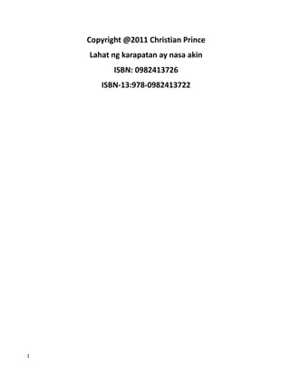 Copyright @2011 Christian Prince
Lahat ng karapatan ay nasa akin
ISBN: 0982413726
ISBN-13:978-0982413722
1
 