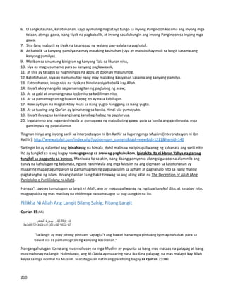 6. O sangkatauhan, katotohanan, kayo ay muling nagtatayo tungo sa inyong Panginoon kasama ang inyong mga
talaan, at mga gawa, isang tiyak na pagbabalik, at inyong sasalubungin ang inyong Panginoon sa inyong mga
gawa.
7. Siya (ang mabuti) ay tiyak na tatanggap ng walang pag-aalala na paghatol.
8. At babalik sa kanyang pamilya na may malaking kasiyahan (siya ay mabubuhay muli sa langit kasama ang
kanyang pamilya).
9. Maliban sa sinumang binigyan ng kanyang Tala sa likuran niya,
10. siya ay magsusumamo para sa kanyang pagkawasak,
11. at siya ay tatagos sa nagniningas na apoy, at doon ay masusunog.
12.Katotohanan, siya ay namumuhay nang may malaking kasiyahan kasama ang kanyang pamilya.
13. Katotohanan, inisip niya na tiyak na hindi na siya babalik kay Allah.
14. Kaya't ako'y nangako sa pamamagitan ng paglubog ng araw;
15. At sa gabi at anumang nasa loob nito sa kadiliman nito,
16. At sa pamamagitan ng buwan kapag ito ay nasa kabilugan.
17. Ikaw ay tiyak na maglalakbay mula sa isang yugto hanggang sa isang yugto.
18. At sa tuwing ang Qur'an ay ipinahayag sa kanila. Hindi sila yumuyuko.
19. Kaya't ihayag sa kanila ang isang kahabag-habag na pagdurusa.
20. Ingatan mo ang mga naniniwala at gumagawa ng mabubuting gawa, para sa kanila ang gantimpala, mga
gantimpala ng pasasalamat.
Tingnan ninyo ang inyong sarili sa interpretasyon ni Ibn Kathir sa lugar ng mga Muslim (interpretasyon ni Ibn
Kathir): http://www.qtafsir.com/index.php?option=com_content&task=view&id=1211&Itemid=140
Sa tingin ko ay nalantad ang ipinahayag na himala, dahil malinaw na ipinapaliwanag ng kabanata ang sarili nito.
Ito ay tungkol sa isang bagay na magaganap sa araw ng paghuhukom. Ipinakita ito ni Harun Yahya na parang
tungkol sa pagpunta sa buwan. Maniwala ka sa akin, isang daang porsyento akong sigurado na alam nila ang
tunay na kahulugan ng kabanata, ngunit naniniwala ang mga Muslim na ang digmaan sa katotohanan ay
maaaring mapagtagumpayan sa pamamagitan ng pagsasailalim sa agham at paghahalo nito sa isang maling
pagtatanghal ng Islam. Ito ang dahilan kung bakit tinawag ko ang aking aklat na The Deception of Allah (Ang
Panloloko o Panlilinlang ni Allah).
Hangga't tayo ay tumutugon sa langit ni Allah, ako ay magpapaliwanag ng higit pa tungkol dito, at kasabay nito,
magpapakita ng mas matibay na ebidensya na sumasagot sa pag-aangkin na ito.
Nilikha Ni Allah Ang Langit Bilang Sahig; Pitong Langit
Qur’an 15:44:
“Sa langit ay may pitong pintuan: sapagka't ang bawat isa sa mga pintuang iyon ay nahahati para sa
bawat isa sa pamamagitan ng kanyang kasalanan.”
Nangangahulugan ito na ang mas mahusay na mga Muslim ay pupunta sa isang mas mataas na palapag at isang
mas mahusay na langit. Halimbawa, ang Al-Qaida ay maaaring nasa ika-6 na palapag, na mas malapit kay Allah
kaysa sa mga normal na Muslim. Matatagpuan natin ang parehong bagay sa Qur'an 23:86:
210
 
