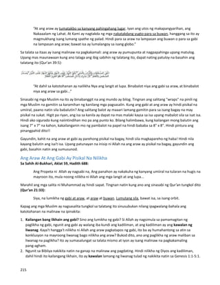 “At ang araw ay tumatakbo sa kanyang pahingahang lugar. Iyan ang utos ng makapangyarihan, ang
Nakaaalam ng Lahat. At Kami ay nagtakda ng mga nakatakdang yugto para sa buwan, hanggang sa ito ay
magmukhang isang lumang spathe ng palad. Hindi para sa araw na lampasan ang buwan o para sa gabi
na lampasan ang araw; bawat isa ay lumalangoy sa isang globo.”
Sa talata sa itaas ay isang malinaw na pagkakamali: ang araw ay pumupunta at nagpapahinga upang matulog.
Upang mas maunawaan kung ano talaga ang ibig sabihin ng talatang ito, dapat nating patuloy na basahin ang
talatang ito (Qur'an 39:5):
“At dahil sa katotohanan ay nailikha Nya ang langit at lupa. Binabalot niya ang gabi sa araw, at binabalot
niya ang araw sa gabi...”
Sinasabi ng mga Muslim na ito ay binabanggit na ang mundo ay bilog. Tingnan ang salitang "wraps" na pinili ng
mga Muslim na gamitin sa karamihan ng kanilang mga pagsasalin. Kung ang gabi at ang araw ay hindi pisikal na
umiiral, paano natin sila babalutin? Ang salitang balot ay maaari lamang gamitin para sa isang bagay na may
pisikal na sukat. Higit pa riyan, ang isa sa kanila ay dapat na mas malaki kaysa sa isa upang mabalot sila sa isat isa.
Hindi ako sigurado kung naiintindihan mo pa ang punto ko. Bilang halimbawa, kung kailangan mong balutin ang
isang 7" x 7" na kahon, kakailanganin mo ng pambalot na papel na hindi bababa sa 8" x 8". Hindi pintura ang
pinangpahid dito!!
Gayundin, kahit na ang araw at gabi ay parehong pisikal na bagay, hindi sila magkapareho ng haba! Hindi nila
kayang balutin ang isa't isa. Upang patunayan na inisip ni Allah na ang araw ay pisikal na bagay, gayundin ang
gabi, basahin natin ang sumusunod.
Ang Araw At Ang Gabi Ay Pisikal Na Nilikha
Sa Sahih Al-Bukhari, Aklat 59, Hadith 688:
Ang Propeta ni Allah ay nagsabi na, Ang panahon ay nakakuha ng kanyang umiiral na tularan na hugis na
mayroon ito, mula noong nilikha ni Allah ang mga langit at ang lupa...
Marahil ang mga salita ni Muhammad ay hindi sapat. Tingnan natin kung ano ang sinasabi ng Qur’an tungkol dito
(Qur’an 21:33):
Siya, na lumikha ng gabi at araw, at araw at buwan. Lumutang sila, bawat isa, sa isang orbit.
Kapag ang mga Muslim ay nagsasalita tungkol sa talatang ito sinusubukan nilang ipagwalang-bahala ang
katotohanan na malinaw na ipinakita:
1. Kailangan bang likhain ang gabi? Sino ang lumikha ng gabi? Si Allah ay nagsimula sa pamamagitan ng
paglikha ng gabi, ngunit ang gabi ay walang iba kundi ang kadiliman, at ang kadiliman ay ang kawalan ng
liwanag. Kaya't hangga't nilikha ni Allah ang araw pagkatapos ng gabi, ito ba ay humahantong sa atin sa
konklusyon na mayroong liwanag bago nilikha ang araw? Bukod dito, ano ang paglikha ng araw maliban sa
liwanag na paglikha? Ito ay sumasalungat sa talata mismo at iyon ay isang malinaw na pagkakamaling
pang-agham.
2. Ngunit sa Bibliya nakikita natin na ganap na malinaw ang pagdating. Hindi nilikha ng Diyos ang kadiliman,
dahil hindi ito kailangang likhain, ito ay kawalan lamang ng liwanag tulad ng nakikita natin sa Genesis 1:1-5:1.
215
 