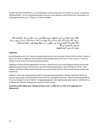Sa Aklat ng Al-Rahi'q Ma'khtom, p. 45, ibinabahagi na ang kanyang tiyuhin na si Hamza ay sumuso sa parehong
dawalang babae. Sa huli, iyong dalawang babae ding iyon ang nagpapasuso kay Muhammad. Ang pangalan ng
dalawang babaeng ito ay si "Thaubia" at "Halima Al-Sadia".
Pagsasalin:
At ang kanyang tiyuhin na si 'Hamza ay isang taong pinasuso mula sa pamilya ni Bany Si Sa'ed na anak ni Baker, at
ang ina ni Hamza ay nagpasuso din kay Muhammad habang pinapasuso din siya ni Halima, kaya't si 'Hamza at
Muhammad ay pinasuso ng parehong dalawang babae.
Pagkatapos nitong maikling pagpapakilala sa buhay ni Muhammad, oras na para bigyang-liwanag ang kanyang
pagkatao upang malaman natin kung sino siya, hindi bilang isang pangalan, ngunit bilang tao at lalaki. Hindi
magaan ang buhay ni Muhammad noong bata siya at guminhawa lang siya noong mapasa-kamay sa kanya ang
kayamanan.
Alalahanin natin ang unang kuwento tungkol sa kung paanong ang kapatid ni Waraqa, Qatilah Bin Naofal, ay
nag-alay ng kanyang sarili kay Abduallah upang hindi ito makipagtalik kay Amena. Ngunit noong nakipagtalik pa
rin siya ay inawayan na siya ni Qatilah. Kung pagdudugtungin natin ang iba pang mga kuwento, makikita natin na
si Waraqa Ibn Si Naofal ay laging parte ng buhay ni Muhammad.
Sa parehong aklat (Aklat ng Al- Tabaqat Al-Kubra, Print. 1, 1968, Vol. 1, p. 95), ito ay nagsasabi na si
Muhammad:
22
 