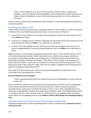 “At kami ay hindi nagpadala sa iyo ng sinumang mensahero o propeta maliban na kapag siya ay
bumigkas, si Satanas ay naghagis sa kanyang pagbigkas, kaya't pinawalang-bisa ni Allah ang kung anong
inihagis ni Satanas. Pagkatapos ay inayos ni Allah ang kanyang mga talata. At si Allah ay nakakaalam,
marunong.”
Alinman si Allah ay walang tunay na kapangyarihan laban kay Satanas, o ang kanyang pangako ng proteksyon ay
isang kasinungalingan.
Hindi Nagpo-protekta Si Allah
Si Muhammad ay hindi lamang ang propeta na nabigong protektahan ni Allah. Nabigo rin si Allah na protektahan
si Abraham mula sa paniniwalang ang mga planeta, buwan, at araw ay kanyang "Panginoon."
● Sa Qur'an 6:75, inisip ni Abraham na ang mga planeta sa kalangitan ay dapat na kanyang Panginoon, dahil
sila ay akhbar (mas malaki).
● Sa Qur'an 6:77, nagbago ang isip ni Abraham nang makita niya ang buwan. Naisip niya na ang buwan ay ang
kanyang Panginoon, dahil ito ay akhbar o mas malaki kaysa sa mga planeta.
● Sa Qur'an 6:78, muling nagbago ang isip ni Abraham nang makita niya ang pagsikat ng araw, at inisip na
tiyak na sa pagkakataong ito ang araw ang kanyang Panginoon, dahil ito ay akhbar o mas malaki kaysa sa
buwan.
Ngayon ay tandaan, sa pamamagitan ng pagtawag sa mga planeta, buwan, at araw, "Aking Panginoon," kinuha
sila ni Abraham bilang mga katambal ni Allah. Ang katotohanan ay si Abraham ay gumagawa ng idolatriya,
sumasamba sa buwan bilang isang diyos, sa parehong paraan na si Muhammad ay gumawa ng idolatriya sa
pamamagitan ng pagpuri sa tatlong anak na babae ni Allah (Qur'an 53:19-20. Tingnan ang paliwanag ni Ibn
Kathir). Gayundin, tandaan na ayon sa Qur’an sina Abraham at Muhammad ay parehong mga propeta ni Allah.
Bilang mga propeta at mga minamahal ni Allah, bakit hindi sila napigilan sa paggawa ng hindi mapapatawad na
kasalanan ng “paggawa ng katambal kay Allah?”
Ayon sa Qur'an 16:100, sinasabi sa atin ni Allah na ang mga nakikipagkaibigan lamang kay Satanas ang
mahuhulog sa ilalim ng kapangyarihan ni Satanas.
Qur’an 16:100 (Salin ni Usama Dakdok):
“Tiyak na ang kanyang awtoridad ay nasa kung sino lamang ang nakikipagkaibigan sa kanya at ang mga
kasosyo niya.”
Dahil sina Abraham at Muhammad ay nahulog sa ilalim ng kapangyarihan ni Satanas, tiyak na nakipagkaibigan
sila kay Satanas, ibig sabihin ay kusang-loob nilang sinuway ang utos ni Allah na huwag siyang iugnay sa
sinumang katambal. Gayunpaman, kung hindi sila kusang sumuway sa utos ni Allah, nangangahulugan ito na
nahulog sila sa kapangyarihan ni Satanas dahil nabigo silang protektahan si Allah. Alinmang paliwanag ang piliin
mo, natatalo ni Satanas si Allah. Paanong si Allah, na lumikha kay Satanas, ay napakahina laban sa kanyang
sariling nilikha? Ito ay karagdagang patunay na ang Tadhana ni Allah ay MALI bilang isang mahalagang haligi ng
Islam.
Ang Mga Propeta Ni Allah Ay Kanyang Mismong Mga Sariling Kaaway
Katiyakang hindi patatawarin ni Allah ang pakikipagtambal sa kanya. Sa kabilang banda, patatawarin niya ang
sinumang nais niya.
238
 