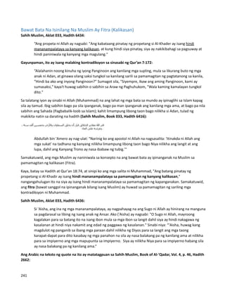 Bawat Bata Na Isinilang Na Muslim Ay Fitra (Kalikasan)
Sahih Muslim, Aklat 033, Hadith 6434:
“Ang propeta ni Allah ay nagsabi: "Ang kabataang pinatay ng propetang si Al-Khader ay isang hindi
mananampalataya sa kanyang kalikasan, at kung hindi siya pinatay, siya ay nakikibahagi sa pagsuway at
hindi paniniwala ng kanyang mga magulang."
Gayunpaman, ito ay isang malaking kontradiksyon sa sinasabi ng Qur’an 7:172:
“Alalahanin noong kinuha ng iyong Panginoon ang kanilang mga supling, mula sa likurang buto ng mga
anak ni Adan, at ginawa silang saksi tungkol sa kanilang sarili sa pamamagitan ng pagtatanong sa kanila,
“Hindi ba ako ang inyong Panginoon?” Sumagot sila, "Siyempre, Ikaw ang aming Panginoon, kami ay
sumasaksi," kaya't huwag sabihin o sabihin sa Araw ng Paghuhukom, "Wala kaming kamalayan tungkol
dito."
Sa talatang iyon ay sinabi ni Allah (Muhammad) na ang lahat ng mga bata sa mundo ay ipinaglihi sa Islam kapag
sila ay tamud. Ibig sabihin bago pa sila ipanganak, bago pa man ipanganak ang kanilang mga ama, at bago pa nila
sabihin ang Sahada (Pagbabalik-loob sa Islam); kahit limampung libong taon bago nilikha si Adan, tulad ng
makikita natin sa darating na hadith (Sahih Muslim, Book 033, Hadith 6416):
Abdullah bin 'Amero ay nag-ulat: "Narinig ko ang apostol ni Allah na nagsasalita: 'Itinakda ni Allah ang
mga sukat' na tadhana ng kanyang nilikha limampung libong taon bago Niya nilikha ang langit at ang
lupa, dahil ang Kanyang Trono ay nasa ibabaw ng tubig.'"
Samakatuwid, ang mga Muslim ay naniniwala sa konsepto na ang bawat bata ay ipinanganak na Muslim sa
pamamagitan ng kalikasan (Fitra).
Kaya, batay sa Hadith at Qur'an 18:74, at sinipi ko ang mga salita ni Muhammad, "Ang batang pinatay ng
propetang si Al-Khadir ay isang hindi mananampalataya sa pamamagitan ng kanyang kalikasan,"
nangangahulugan ito na siya ay isang hindi mananampalataya sa pamamagitan ng kapanganakan. Samakatuwid,
ang fitra (bawat sanggol na ipinanganak bilang isang Muslim) ay huwad sa pamamagitan ng sariling mga
kontradiksyon ni Muhammad.
Sahih Muslim, Aklat 033, Hadith 6436:
Si 'Aisha, ang ina ng mga mananampalataya, ay nagpahayag na ang Sugo ni Allah ay hinirang na manguna
sa pagdarasal sa libing ng isang anak ng Ansar. Ako ('Aisha) ay nagsabi: "O Sugo ni Allah, mayroong
kagalakan para sa batang ito na isang ibon mula sa mga ibon sa langit dahil siya ay hindi nakagawa ng
kasalanan at hindi niya nakamit ang edad ng paggawa ng kasalanan." Sinabi niya: “'Aisha, huwag kang
magdulot ng panganib sa ibang mga paraan dahil nilikha ng Diyos para sa langit ang mga taong
karapat-dapat para dito kasabay ng mga panahon na sila ay nasa balakang pa ng kanilang ama at nilikha
para sa impiyerno ang mga mapupunta sa impiyerno. Siya ay nilikha Niya para sa impiyerno habang sila
ay nasa balakang pa ng kanilang ama.”
Ang Arabic na teksto ng quote na ito ay matatagpuan sa Sahih Muslim, Book of Al-'Qadar, Vol. 4, p. 46, Hadith
2662:
241
 